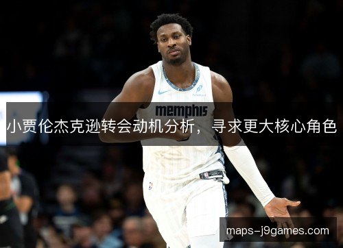 小贾伦杰克逊转会动机分析,寻求更大核心角色 小贾伦杰克逊转会动机分析,寻求更大核心角色