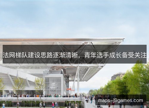 法网梯队建设思路逐渐清晰,青年选手成长备受关注 法网梯队建设思路逐渐清晰,青年选手成长备受关注