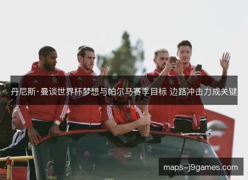 丹尼斯·曼谈世界杯梦想与帕尔马赛季目标 边路冲击力成关键